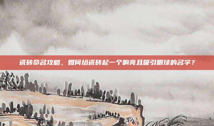 瓷磚命名攻略,，如何給瓷磚起一個(gè)響亮且吸引眼球的名字,？