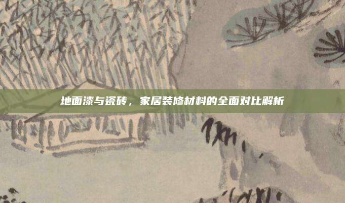 地面漆與瓷磚，家居裝修材料的全面對比解析