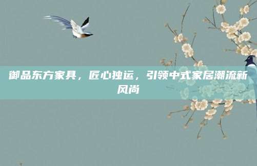 御品東方家具，匠心獨運,，引領(lǐng)中式家居潮流新風(fēng)尚