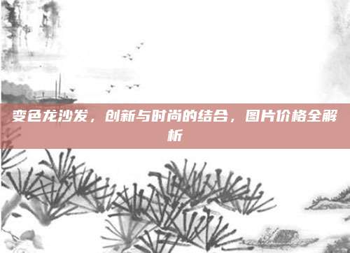 變色龍沙發(fā),，創(chuàng)新與時尚的結(jié)合,，圖片價格全解析
