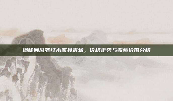 揭秘民國老紅木家具市場,，價格走勢與收藏價值分析