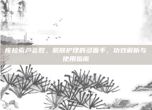 庫拉索蘆薈膠，肌膚護理的多面手,，功效解析與使用指南