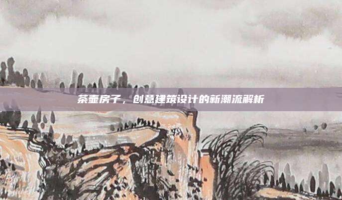 茶壺房子,，創(chuàng)意建筑設(shè)計的新潮流解析