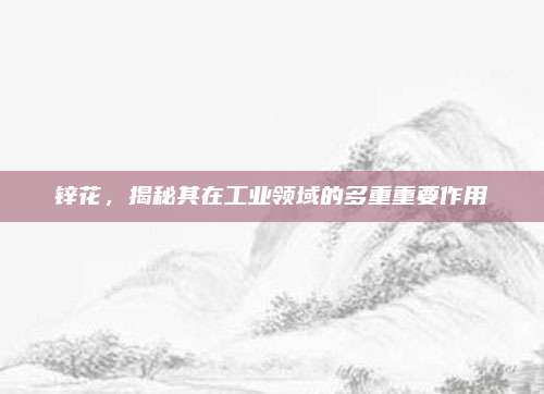 鋅花,，揭秘其在工業(yè)領(lǐng)域的多重重要作用