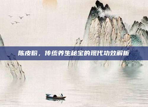 陳皮粉,，傳統(tǒng)養(yǎng)生秘寶的現(xiàn)代功效解析