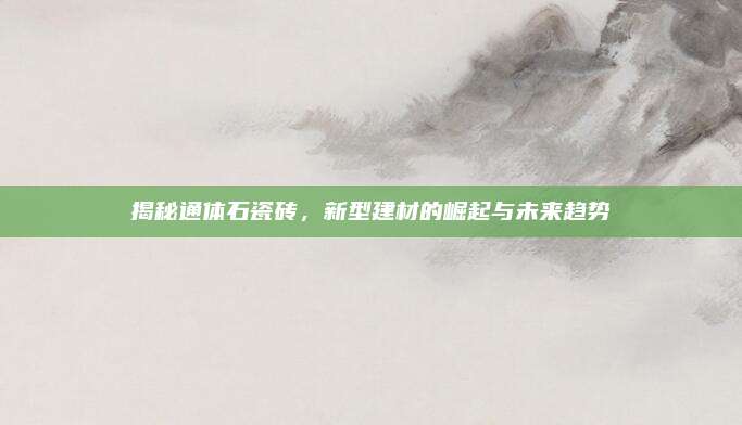 揭秘通體石瓷磚,，新型建材的崛起與未來趨勢