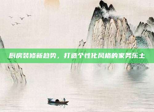 廚房裝修新趨勢,，打造個(gè)性化風(fēng)格的家務(wù)樂土