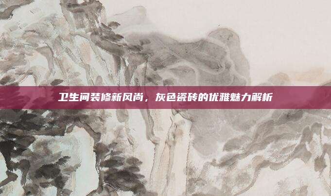 衛(wèi)生間裝修新風(fēng)尚，灰色瓷磚的優(yōu)雅魅力解析