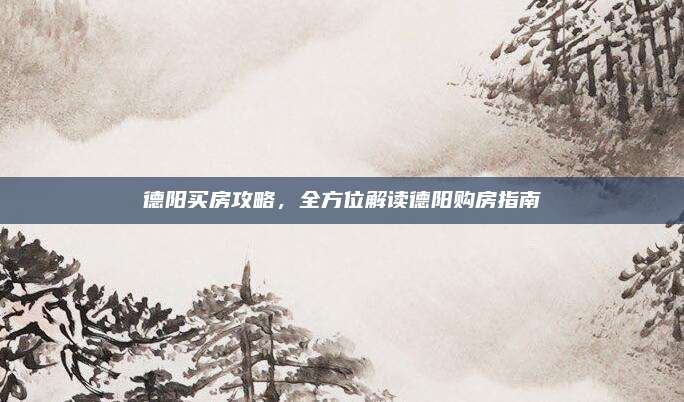 德陽買房攻略,，全方位解讀德陽購房指南