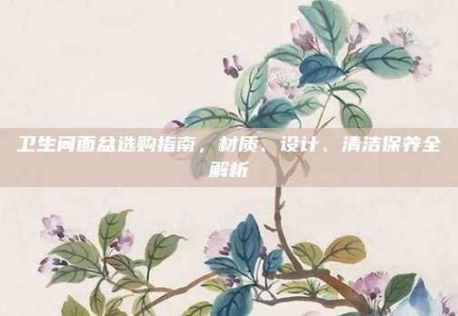 衛(wèi)生間面盆選購指南,，材質(zhì)、設(shè)計(jì),、清潔保養(yǎng)全解析