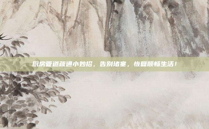 廚房管道疏通小妙招,，告別堵塞,，恢復(fù)順暢生活！