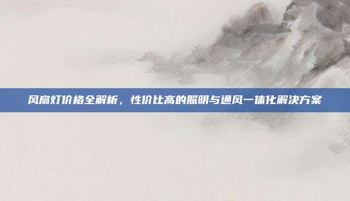 風(fēng)扇燈價格全解析,，性價比高的照明與通風(fēng)一體化解決方案