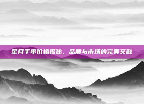 星月手串價格揭秘，品質(zhì)與市場的完美交融