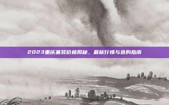 2023重慶基裝價(jià)格揭秘,，最新行情與選購(gòu)指南