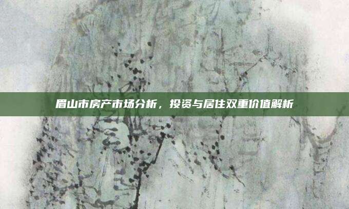 眉山市房產(chǎn)市場(chǎng)分析,，投資與居住雙重價(jià)值解析