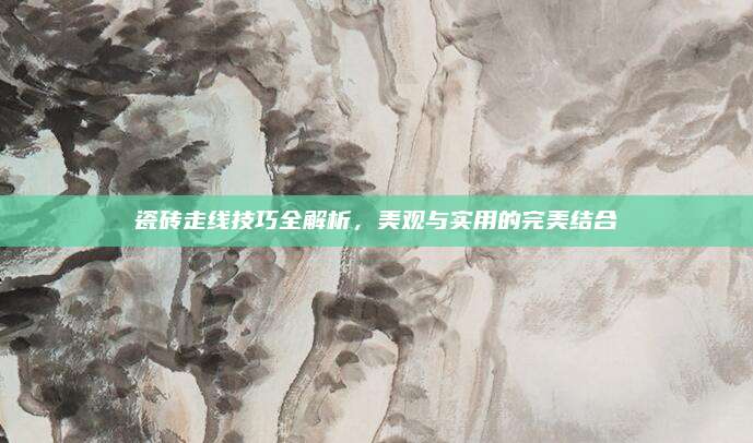 瓷磚走線技巧全解析，美觀與實(shí)用的完美結(jié)合