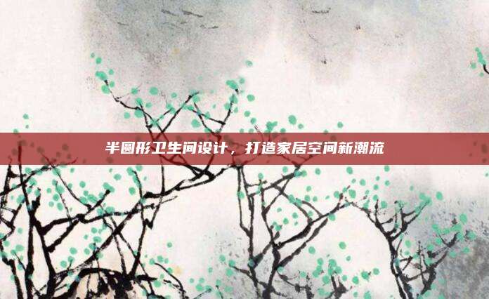 半圓形衛(wèi)生間設(shè)計(jì),，打造家居空間新潮流
