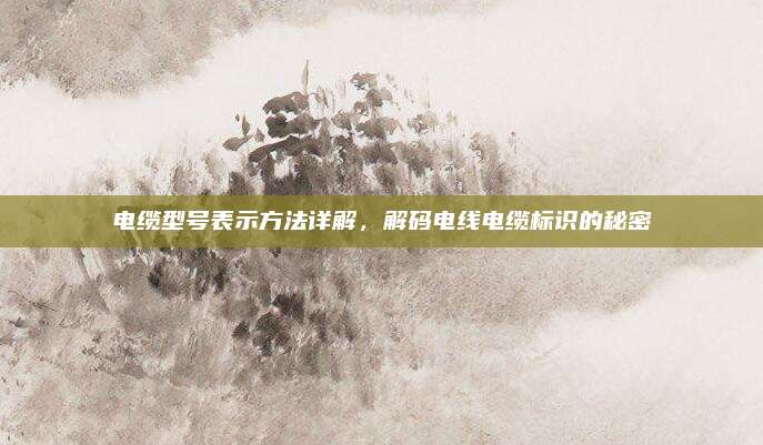電纜型號(hào)表示方法詳解,，解碼電線電纜標(biāo)識(shí)的秘密