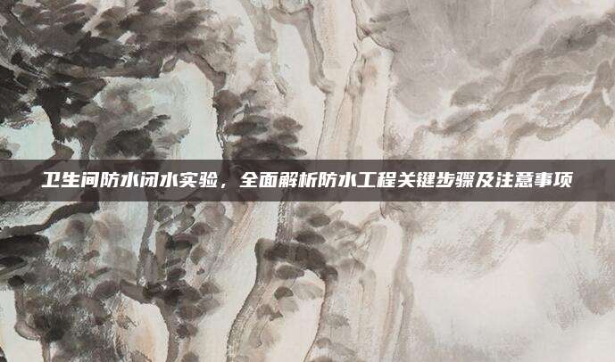 衛(wèi)生間防水閉水實(shí)驗(yàn)，全面解析防水工程關(guān)鍵步驟及注意事項(xiàng)