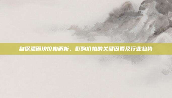 自保溫砌塊價(jià)格解析，影響價(jià)格的關(guān)鍵因素及行業(yè)趨勢(shì)