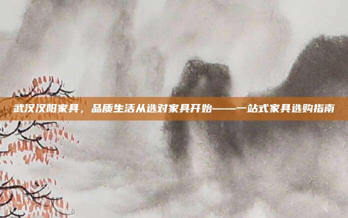 武漢漢陽(yáng)家具,，品質(zhì)生活從選對(duì)家具開(kāi)始——一站式家具選購(gòu)指南