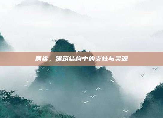 房梁,，建筑結(jié)構(gòu)中的支柱與靈魂