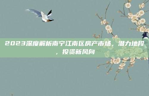 2023深度解析南寧江南區(qū)房產(chǎn)市場，潛力地段,，投資新風(fēng)向
