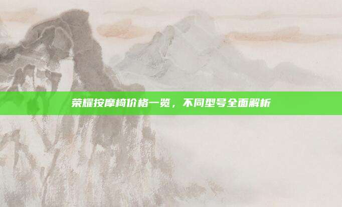 榮耀按摩椅價格一覽,，不同型號全面解析