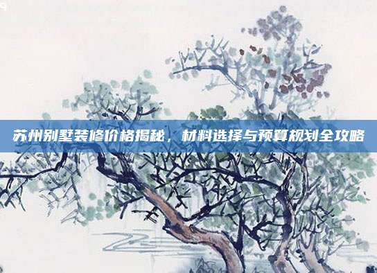 蘇州別墅裝修價格揭秘,，材料選擇與預(yù)算規(guī)劃全攻略
