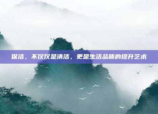 保潔,，不僅僅是清潔,，更是生活品質(zhì)的提升藝術(shù)