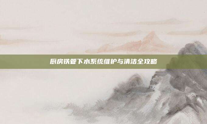 廚房鐵管下水系統(tǒng)維護(hù)與清潔全攻略
