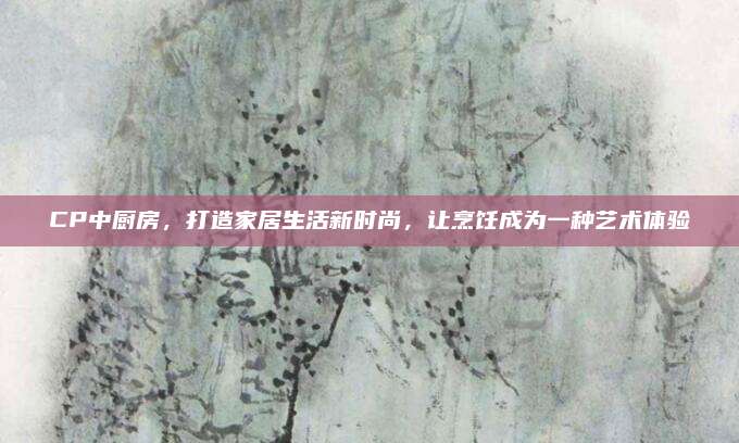 CP中廚房,，打造家居生活新時尚，讓烹飪成為一種藝術(shù)體驗