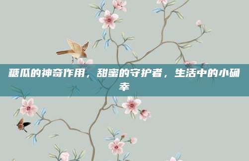糖瓜的神奇作用,，甜蜜的守護(hù)者,，生活中的小確幸