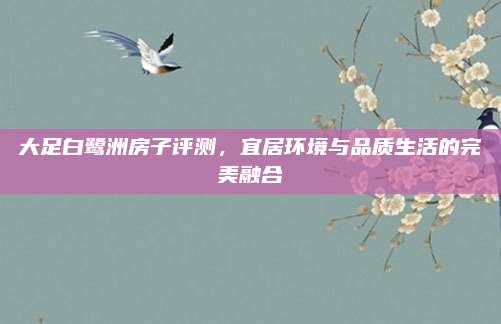 大足白鷺洲房子評測,，宜居環(huán)境與品質(zhì)生活的完美融合