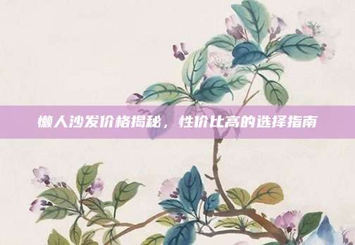 懶人沙發(fā)價格揭秘,，性價比高的選擇指南