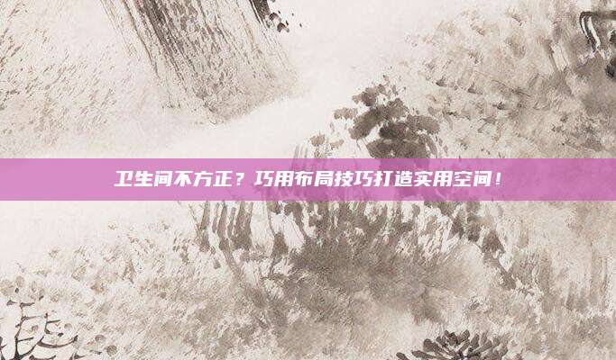 衛(wèi)生間不方正,？巧用布局技巧打造實用空間,！