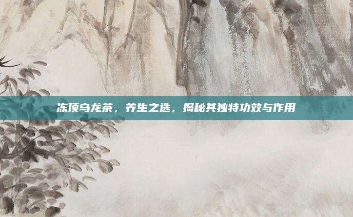 凍頂烏龍茶,，養(yǎng)生之選，揭秘其獨(dú)特功效與作用