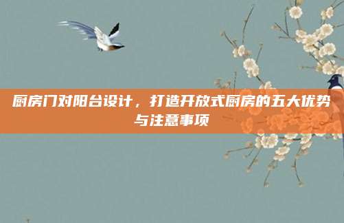 廚房門對陽臺設(shè)計，打造開放式廚房的五大優(yōu)勢與注意事項