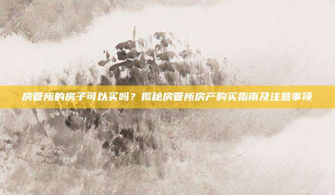 房管所的房子可以買嗎,？揭秘房管所房產(chǎn)購買指南及注意事項(xiàng)