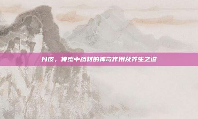 丹皮,，傳統(tǒng)中藥材的神奇作用及養(yǎng)生之道