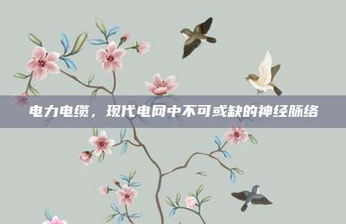 電力電纜,，現(xiàn)代電網(wǎng)中不可或缺的神經(jīng)脈絡(luò)