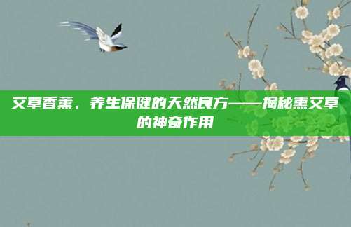 艾草香薰,，養(yǎng)生保健的天然良方——揭秘熏艾草的神奇作用