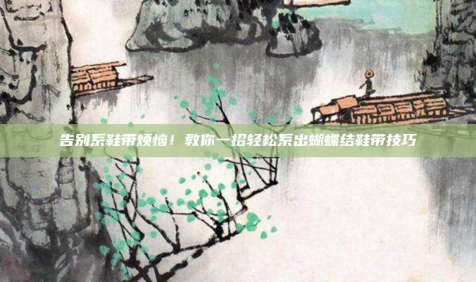 告別系鞋帶煩惱,！教你一招輕松系出蝴蝶結(jié)鞋帶技巧