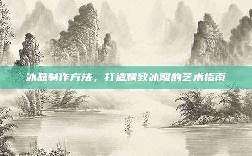 冰晶制作方法,，打造精致冰雕的藝術(shù)指南