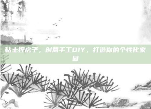 粘土捏房子,，創(chuàng)意手工DIY，打造你的個性化家園