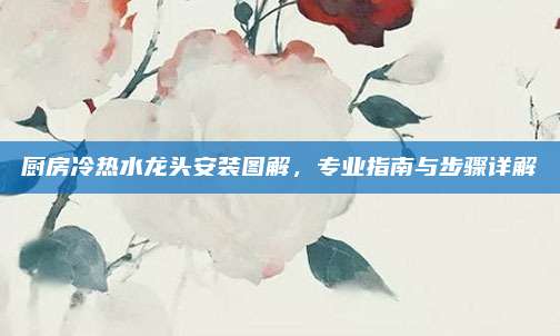 廚房冷熱水龍頭安裝圖解，專業(yè)指南與步驟詳解