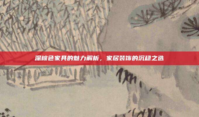 深棕色家具的魅力解析,，家居裝飾的沉穩(wěn)之選