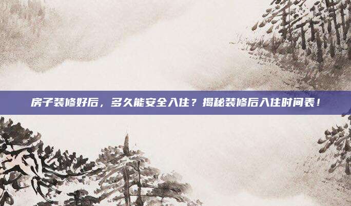 房子裝修好后,，多久能安全入?。拷颐匮b修后入住時間表,！