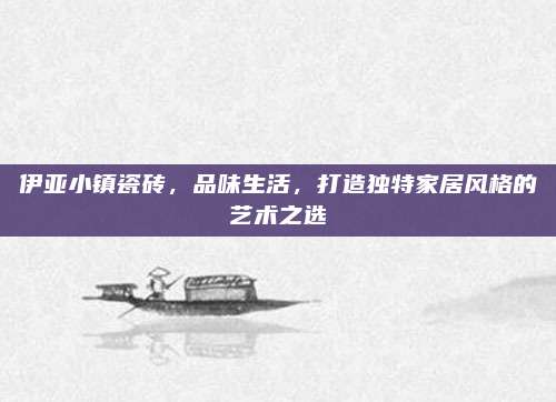 伊亞小鎮(zhèn)瓷磚，品味生活,，打造獨特家居風格的藝術(shù)之選