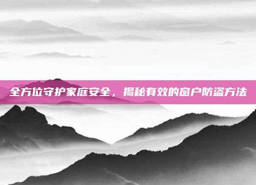 全方位守護家庭安全，揭秘有效的窗戶防盜方法